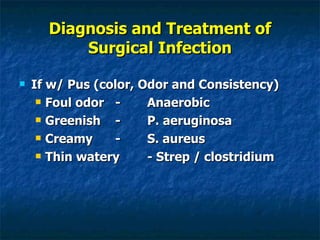 Diagnosis and Treatment of Surgical Infection If w/ Pus (color, Odor and Consistency) Foul odor - Anaerobic Greenish - P. aeruginosa Creamy - S. aureus Thin watery - Strep / clostridium 