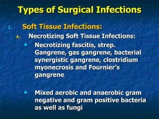 Types of Surgical Infections Soft Tissue Infections: Necrotizing Soft Tissue Infections: Necrotizing fascitis, strep. Gangrene, gas gangrene, bacterial synergistic gangrene, clostridium myonecrosis and Fournier’s gangrene Mixed aerobic and anaerobic gram negative and gram positive bacteria as well as fungi 