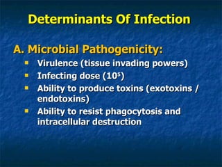 Determinants Of Infection A. Microbial Pathogenicity: Virulence (tissue invading powers) Infecting dose (10 5 ) Ability to produce toxins (exotoxins / endotoxins) Ability to resist phagocytosis and intracellular destruction 