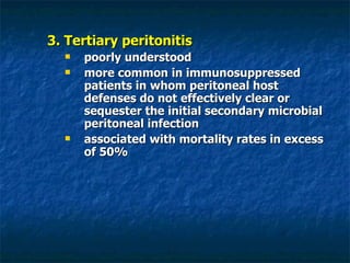 3. Tertiary peritonitis poorly understood  more common in immunosuppressed patients in whom peritoneal host defenses do not effectively clear or sequester the initial secondary microbial peritoneal infection associated with mortality rates in excess of 50% 