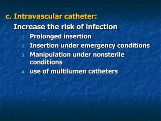 c. Intravascular catheter: Increase the risk of infection Prolonged insertion Insertion under emergency conditions Manipulation under nonsterile conditions use of multilumen catheters 