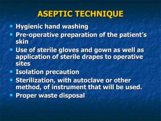 ASEPTIC TECHNIQUE Hygienic hand washing Pre-operative preparation of the patient’s skin Use of sterile gloves and gown as well as  application of sterile drapes to operative sites Isolation precaution Sterilization, with autoclave or other method, of instrument that will be used. Proper waste disposal 