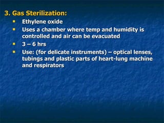 3. Gas Sterilization: Ethylene oxide Uses a chamber where temp and humidity is controlled and air can be evacuated 3 – 6 hrs Use: (for delicate instruments) – optical lenses, tubings and plastic parts of heart-lung machine and respirators 