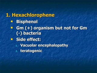1. Hexachlorophene Bisphenol Gm (+) organism but not for Gm (-) bacteria Side effect: Vacuolar encephalopathy teratogenic 