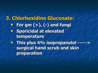3. Chlorhexidine Gluconate: For gm (+), (-) and fungi Sporicidal at elevated temperature This plus 4% isopropanolol -----> surgical hand scrub and skin preparation 