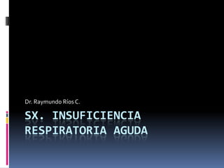SX. INSUFICIENCIA
RESPIRATORIA AGUDA
Dr. Raymundo Ríos C.
 