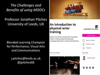 The Challenges and
Benefits of using MOOCs
Professor Jonathan Pitches
University of Leeds, UK
Blended Learning Champion
for Performance, Visual Arts
and Communications
j.pitches@leeds.ac.uk
@jpitches68
 