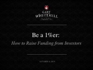 Be a 1%er: 
How to Raise Funding from Investors 
OCTOBER 9, 2014 
 