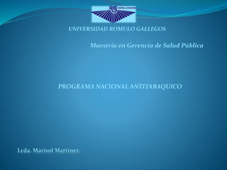 UNIVERSIDAD ROMULO GALLEGOS
Maestría en Gerencia de Salud Pública
PROGRAMA NACIONAL ANTITABAQUICO
Lcda. Marisol Martínez.
 