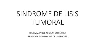 SINDROME DE LISIS
TUMORAL
DR. EMMANUEL AGUILAR GUTIÉRREZ
RESIDENTE DE MEDICINA DE URGENCIAS
 