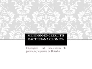 MENINGOENCEFALITIS
BACTERIANA CRÓNICA
Etiologías: M. tuberculosis, T.
pallidum y especies de Borrelia.
 