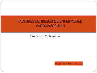 FACTORES DE RIESGO DE ENFERMEDAD  CARDIOVASCULAR Síndrome  Metabólico Dr. José Raúl Morales Cuevas 