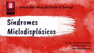 Síndromes
Mielodisplásicos
Dr. Juan Israel Leal Fernández
Residente de tercer año
Especialidad Urgencias
Universidad Juárez del Estado de Durango
 