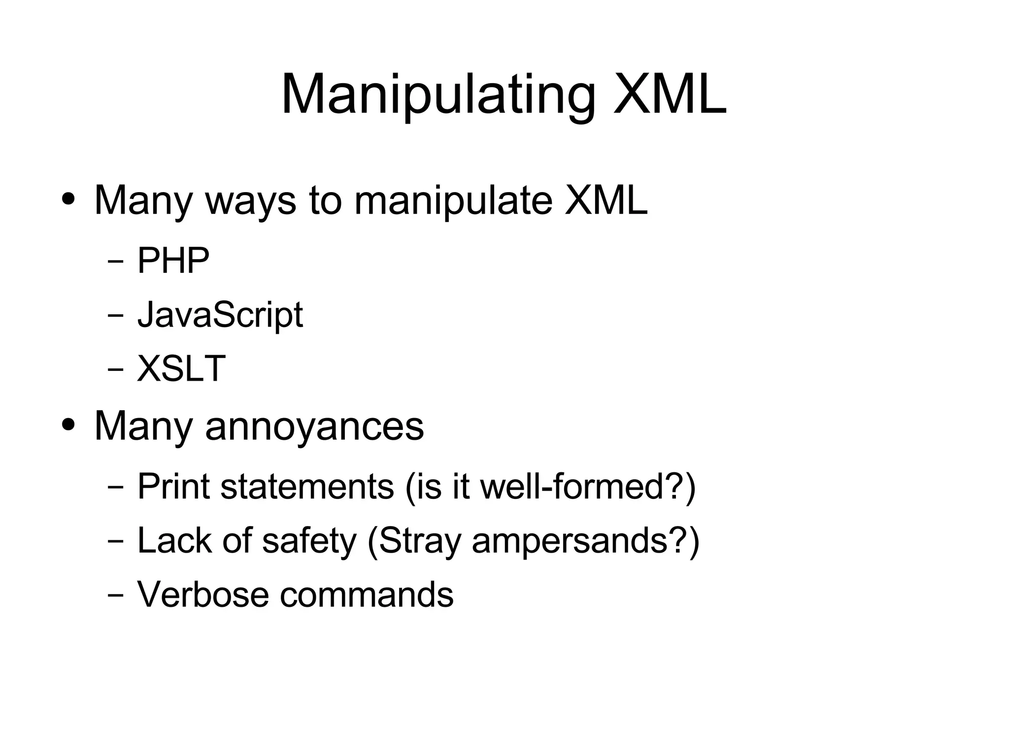 Manipulating XML
●   Many ways to manipulate XML
    –   PHP
    –   JavaScript
    –   XSLT
●   Many annoyances
    –   Print statements (is it well-formed?)
    –   Lack of safety (Stray ampersands?)
    –   Verbose commands
 