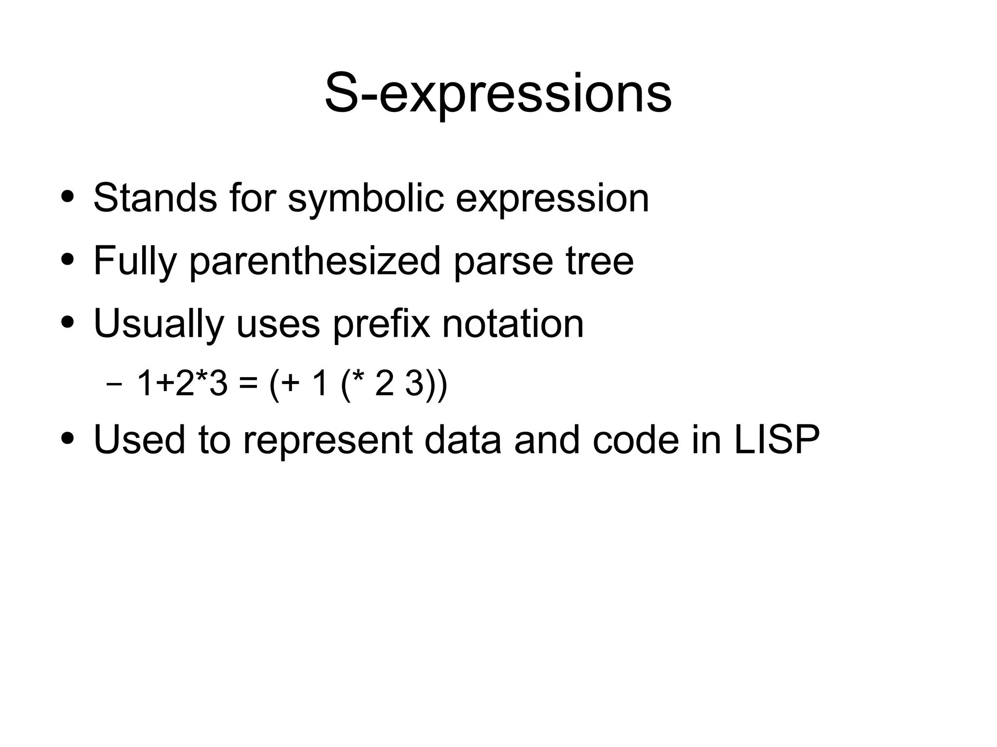 S-expressions
●   Stands for symbolic expression
●   Fully parenthesized parse tree
●   Usually uses prefix notation
    –   1+2*3 = (+ 1 (* 2 3))
●   Used to represent data and code in LISP
 