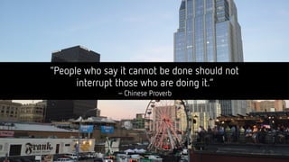 “People who say it cannot be done should not  
interrupt those who are doing it.”
–Chinese Proverb
 