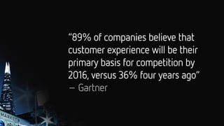 “89% of companies believe that
customer experience will be their
primary basis for competition by
2016, versus 36% four years ago”
– Gartner
 
