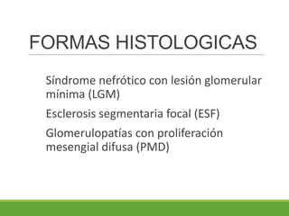 FORMAS HISTOLOGICAS
Síndrome nefrótico con lesión glomerular
mínima (LGM)
Esclerosis segmentaria focal (ESF)
Glomerulopatías con proliferación
mesengial difusa (PMD)
 