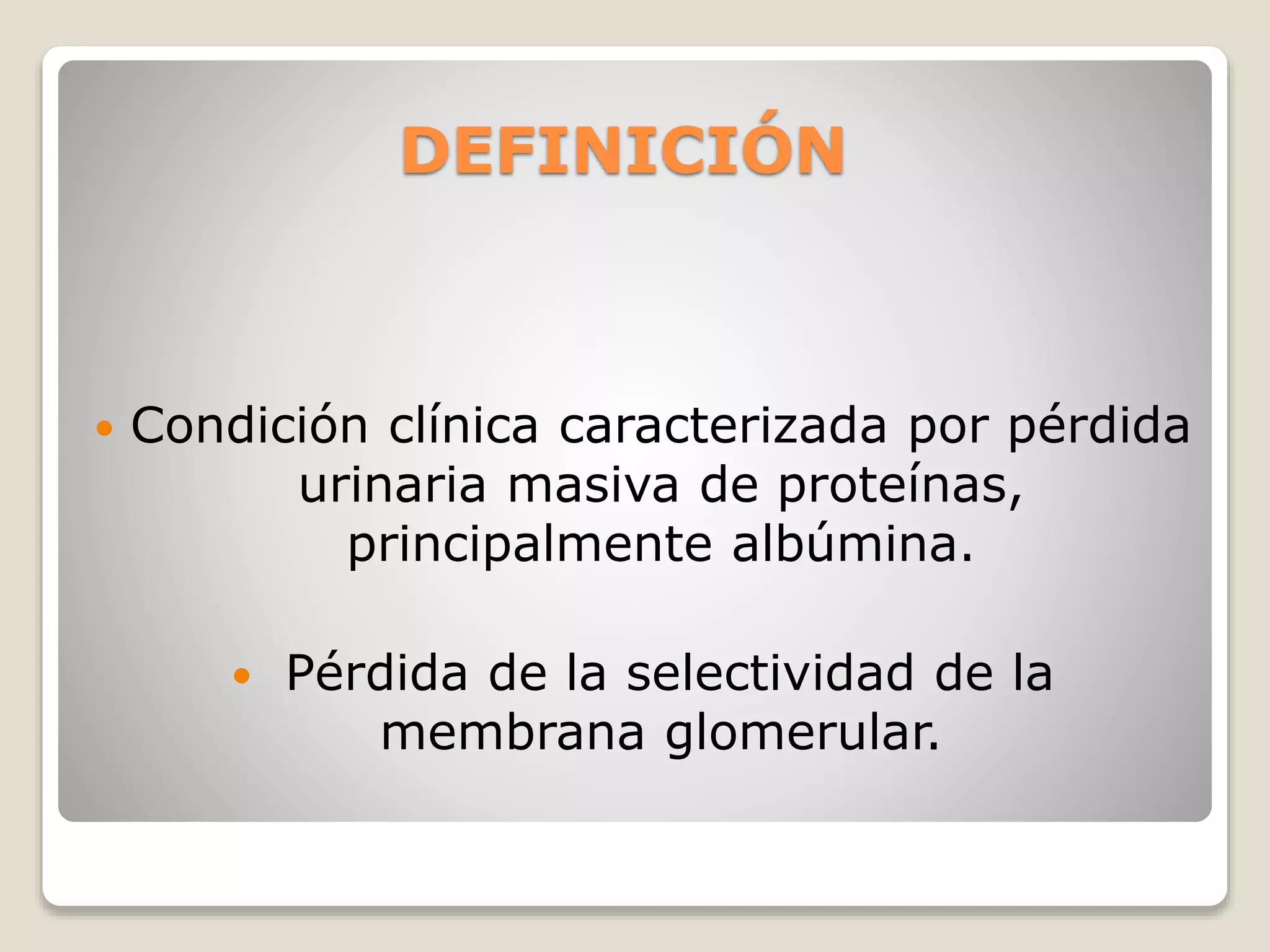 DEFINICIÓN
 Condición clínica caracterizada por pérdida
urinaria masiva de proteínas,
principalmente albúmina.
 Pérdida de la selectividad de la
membrana glomerular.
 