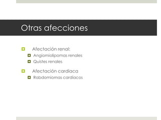 Otras afecciones
 Afectación renal:
 Angiomiolipomas renales
 Quistes renales
 Afectación cardiaca
 Rabdomiomas cardíacos
 