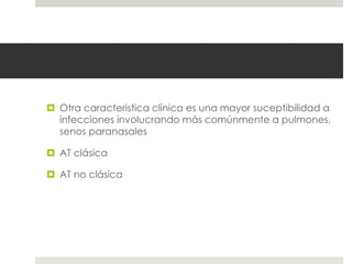  Otra caracteristica clínica es una mayor suceptibilidad a
infecciones involucrando más comúnmente a pulmones,
senos paranasales
 AT clásica
 AT no clásica
 