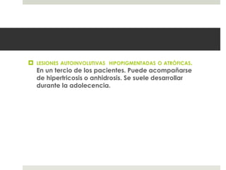  LESIONES AUTOINVOLUTIVAS HIPOPIGMENTADAS O ATRÓFICAS.
En un tercio de los pacientes. Puede acompañarse
de hipertricosis o anhidrosis. Se suele desarrollar
durante la adolecencia.
 