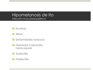 Hipomelanosis de Ito
Afección musculoesquelética
 Escoliosis
 Xifosis
 Deformidades torácicas
 Hipertrofia o Hipotrofia
hemicorporal
 Sindactilia
 Polidactilia
 
