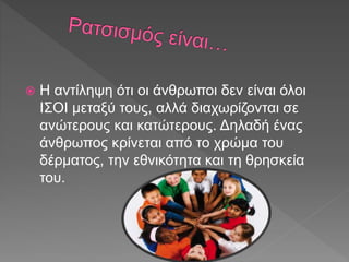  Η αντίληψη ότι οι άνθρωποι δεν είναι όλοι
ΙΣΟΙ μεταξύ τους, αλλά διαχωρίζονται σε
ανώτερους και κατώτερους. Δηλαδή ένας
άνθρωπος κρίνεται από το χρώμα του
δέρματος, την εθνικότητα και τη θρησκεία
του.
 