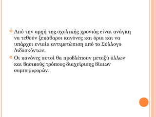  Από την αρχή της σχολικής χρονιάς είναι ανάγκη
να τεθούν ξεκάθαροι κανόνες και όρια και να
υπάρχει ενιαία αντιμετώπιση από το Σύλλογο
Διδασκόντων.
 Οι κανόνες αυτοί θα προβλέπουν μεταξύ άλλων
και βασικούς τρόπους διαχείρισης βίαιων
συμπεριφορών.
 