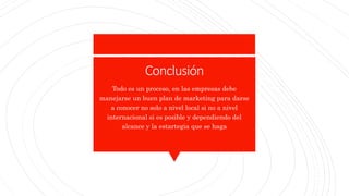 Conclusión
Todo es un proceso, en las empresas debe
manejarse un buen plan de marketing para darse
a conocer no solo a nivel local si no a nivel
internacional si es posible y dependiendo del
alcance y la estartegia que se haga
 
