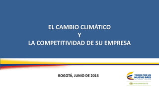 EL CAMBIO CLIMÁTICO
Y
LA COMPETITIVIDAD DE SU EMPRESA
BOGOTÁ, JUNIO DE 2016
 