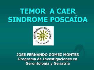 TEMOR A CAER
SINDROME POSCAÍDA



 JOSE FERNANDO GOMEZ MONTES
  Programa de Investigaciones en
      Gerontología y Geriatría
 