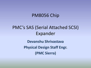 PM8056 Chip
PMC’s SAS (Serial Attached SCSI)
Expander
Devanshu Shrivastava
Physical Design Staff Engr.
(PMC Sierra)
 