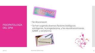 FISIOPATOLOGÍA
DELSPM
 Se desconocen
 Se han sugerido diversos factores biológicos:
estrógenos, la progesterona, y los neurotransmisores
GABA y serotonina
3/6/2016 SÍNDROME PREMESTRUAL 4
 