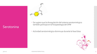 Serotonina
 Se sugiere que la disregulación del sistema serotoninérgico
también participa en la fisiopatología del SPM
 Actividad serotoninérgica disminuye durante la fase lútea
3/6/2016 SÍNDROME PREMESTRUAL 7
 