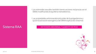 Sistema RAA
 Los esteroides sexuales también tienen acciones recíprocas con el
SRAA modificando el equilibrio hidroeléctrico.
 Las propiedades antimineralocorticoides de la progesterona y
quizá la activación estrogénica del SRAA explica dos síntomas
3/6/2016 SÍNDROME PREMESTRUAL 8
DISTENSIÓNABDOMINALY AUMENTO DE PESO
 