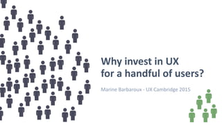 Why invest in UX
for a handful of users?
Marine Barbaroux - UX Cambridge 2015
 