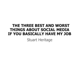 THE THREE BEST AND WORST
 THINGS ABOUT SOCIAL MEDIA
IF YOU BASICALLY HAVE MY JOB
        Stuart Heritage
 