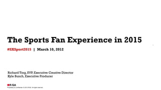 The Sports Fan Experience in 2015
#SXSport2015 | March 10, 2012




Richard Ting, SVP, Executive Creative Director
Kyle Bunch, Executive Producer


Proprietary & Confidential. © 2012 R/GA All rights reserved.
 