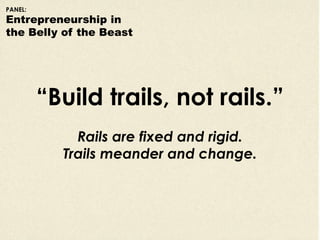 PANEL:
Entrepreneurship in
the Belly of the Beast




         “Build trails, not rails.”
             Rails are fixed and...