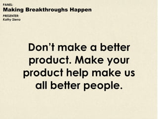 PANEL:
Making Breakthroughs Happen
PRESENTER:
Kathy Sierra




                Don’t make a better
                product...