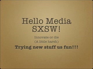 Hello Media
    SXSW!
        Innovate or die
        (A little harsh)
Trying new stuff us fun!!!
 