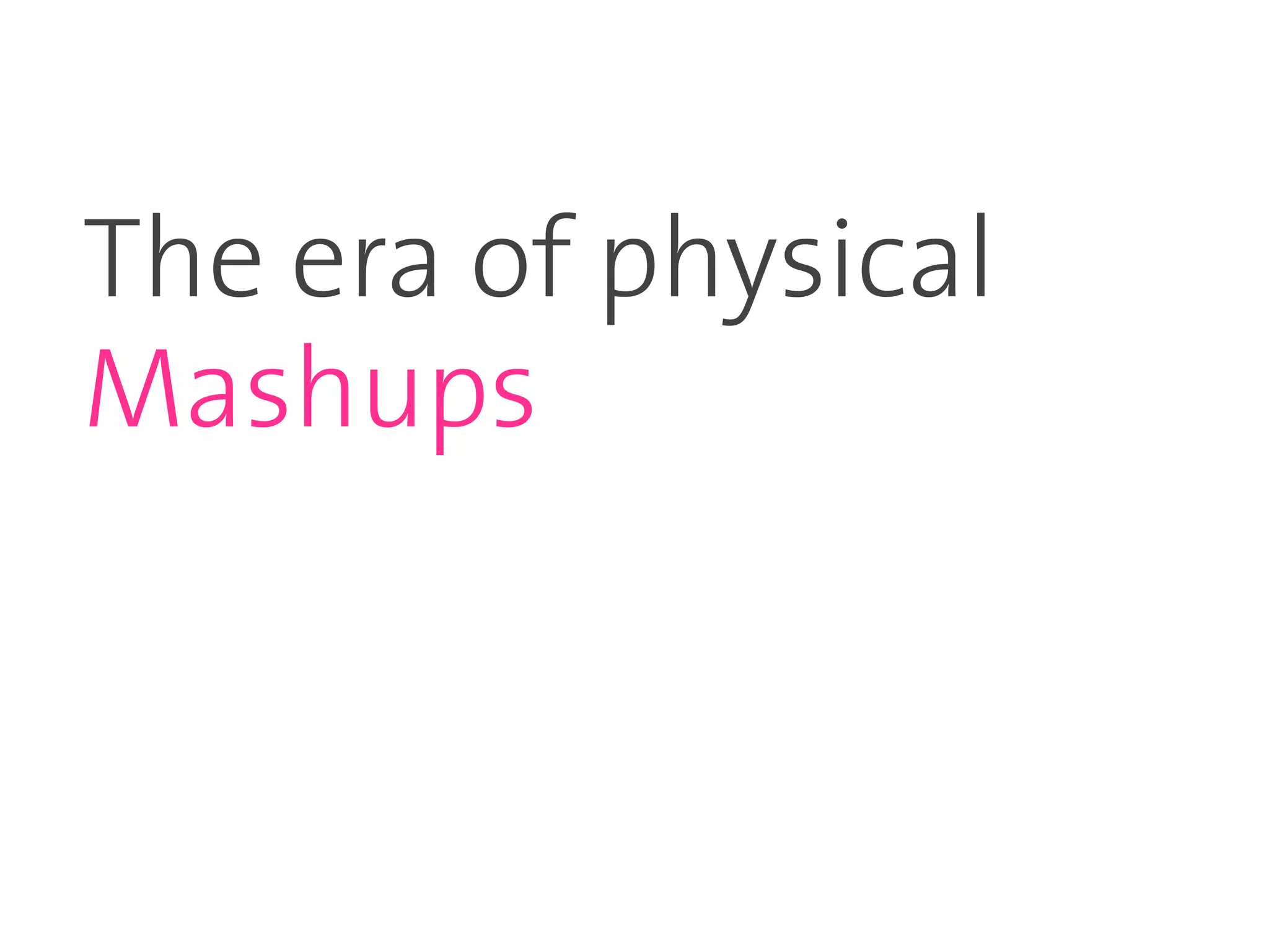 The era of physical
Mashups
 