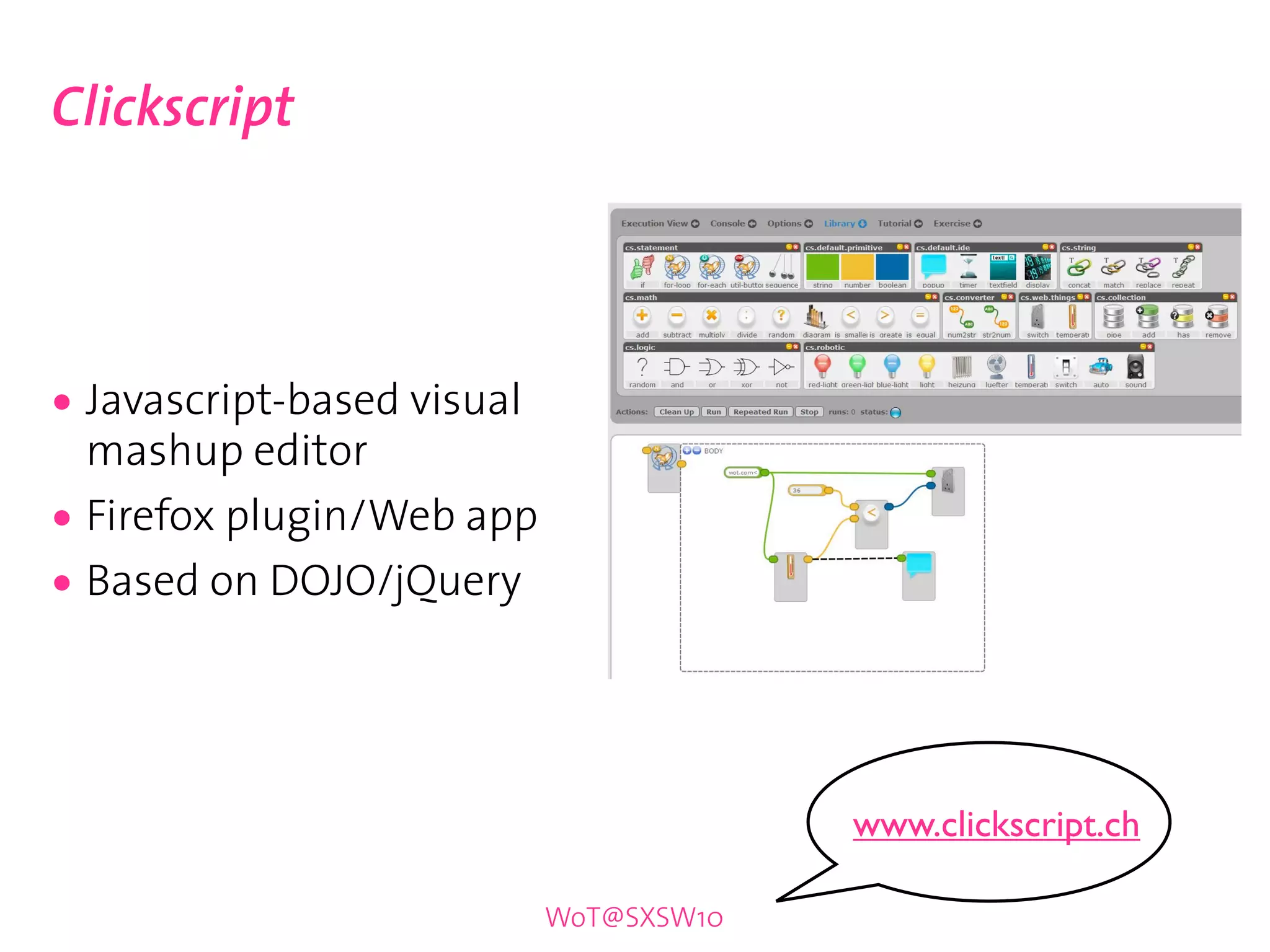 Clickscript




• Javascript-based visual
    mashup editor
•   Firefox plugin/Web app
•   Based on DOJO/jQuery




                                          www.clickscript.ch

                             WoT@SXSW10
 