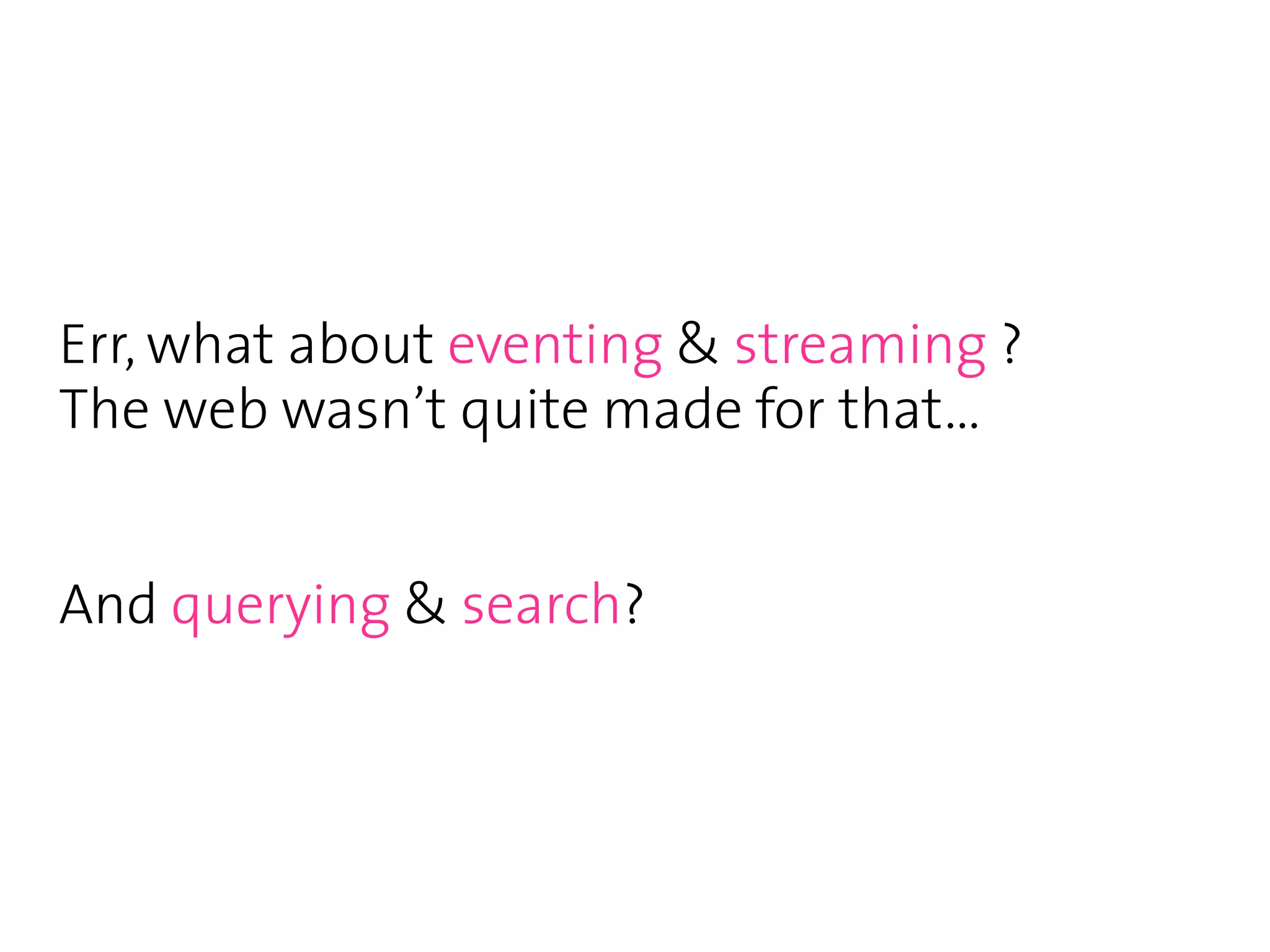 Err, what about eventing & streaming ?
The web wasn’t quite made for that...


And querying & search?
 