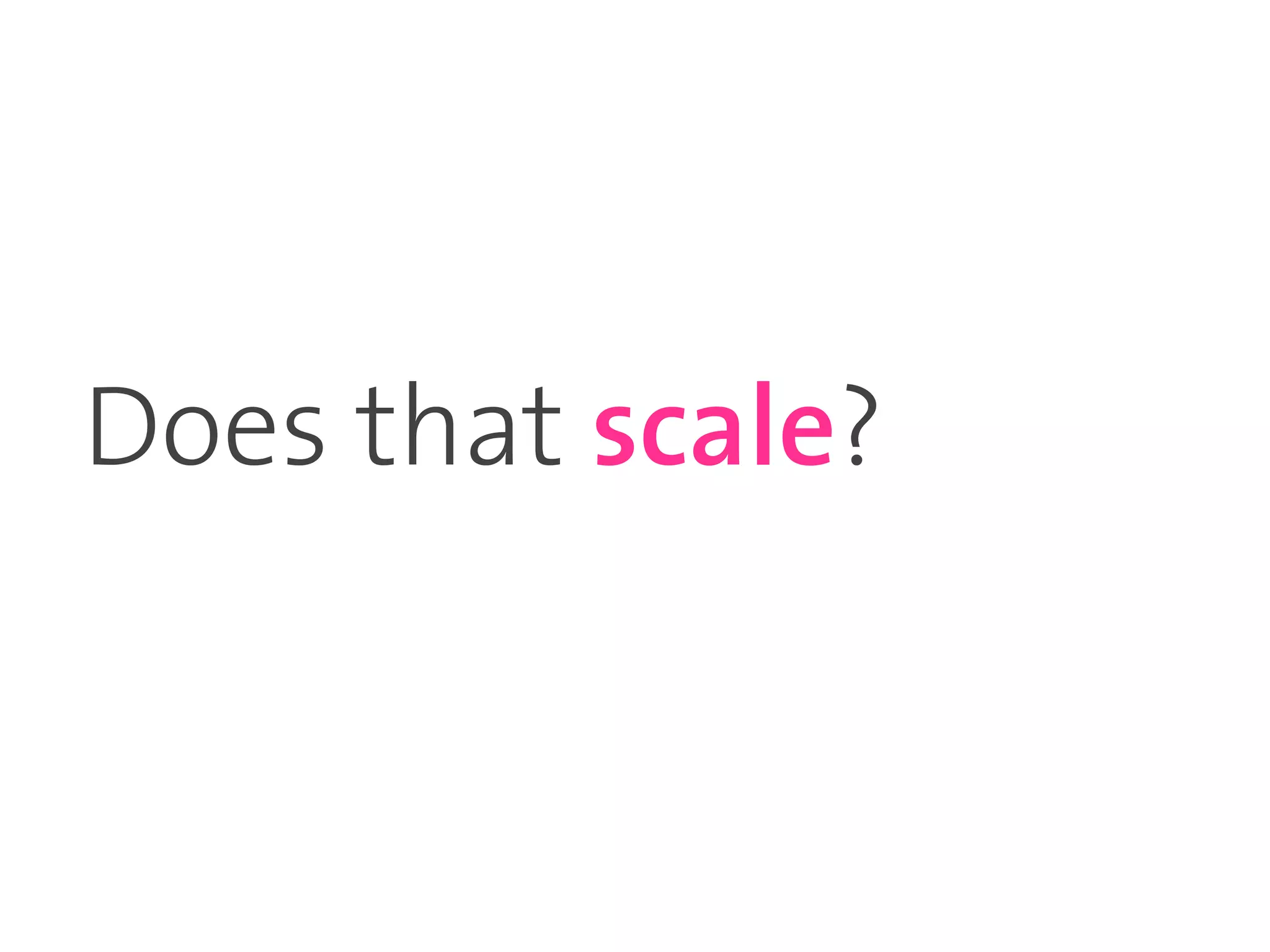Does that scale?
 