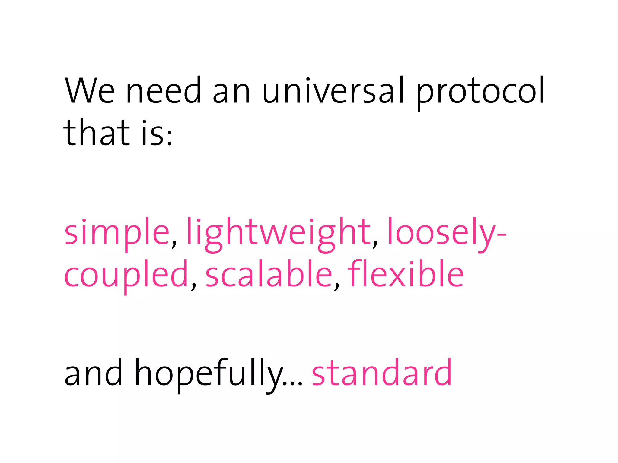 We need an universal protocol
that is:

simple, lightweight, loosely-
coupled, scalable, flexible

and hopefully... standard
 