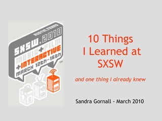 10 Things  I Learned at SXSW and one thing I already knew Sandra Gornall - March 2010 