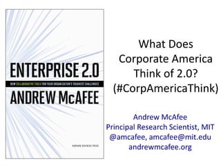 What Does Corporate America Think of 2.0? (#CorpAmericaThink) Andrew McAfee Principal Research Scientist, MIT @amcafee, amcafee@mit.edu andrewmcafee.org 