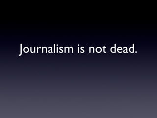 Journalism is not dead. 